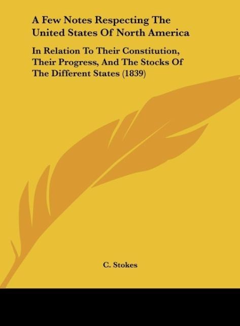 A Few Notes Respecting The United States Of North America: In Relation To Their Constitution, Their Progress, And The Stocks Of The Different States (1839)