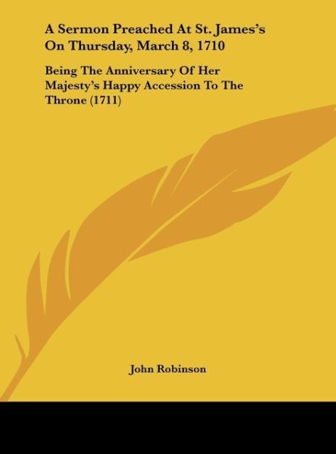A Sermon Preached At St. Jamess On Thursday, March 8, 1710: Being The Anniversary Of Her Majestys Happy Accession To The Throne (1711)