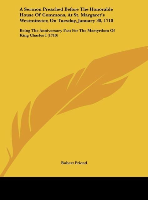 A Sermon Preached Before The Honorable House Of Commons, At St. Margarets Westminster, On Tuesday, January 30, 1710: Being The Anniversary Fast For The Martyrdom Of King Charles I (1710)