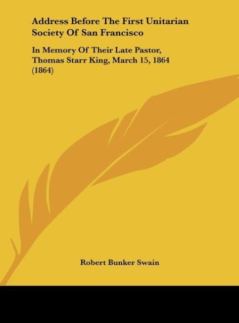 Address Before The First Unitarian Society Of San Francisco: In Memory Of Their Late Pastor, Thomas Starr King, March 15, 1864 (1864)