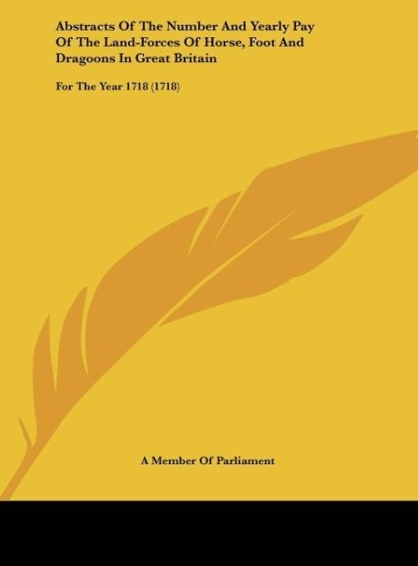 Abstracts Of The Number And Yearly Pay Of The Land-Forces Of Horse, Foot And Dragoons In Great Britain: For The Year 1718 (1718)