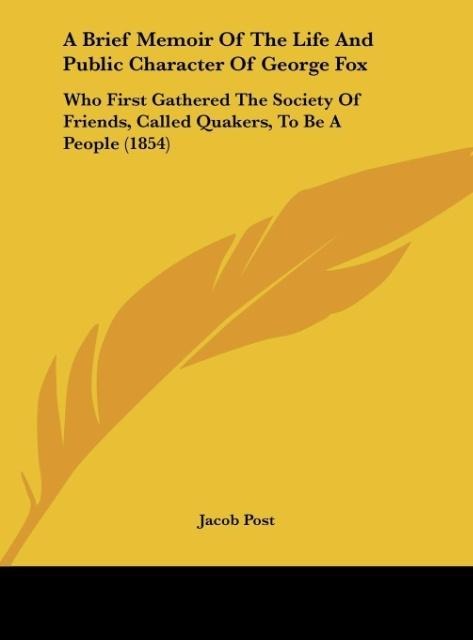 A Brief Memoir Of The Life And Public Character Of George Fox: Who First Gathered The Society Of Friends, Called Quakers, To Be A People (1854)