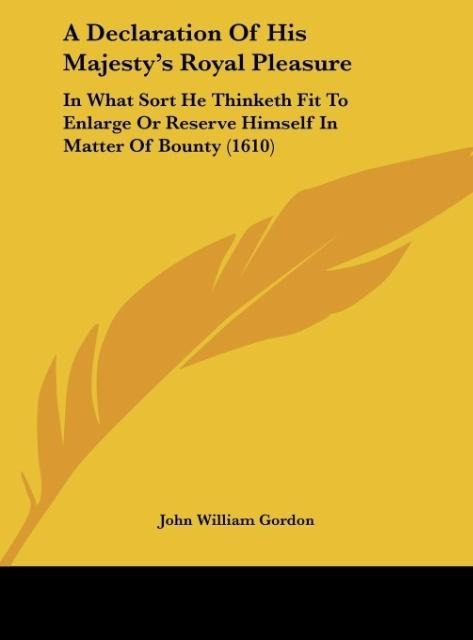 A Declaration Of His Majestys Royal Pleasure: In What Sort He Thinketh Fit To Enlarge Or Reserve Himself In Matter Of Bounty (1610)