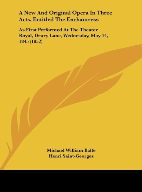 A New And Original Opera In Three Acts, Entitled The Enchantress: As First Performed At The Theater Royal, Drury Lane, Wednesday, May 14, 1845 (1852)
