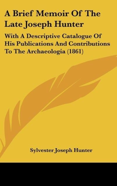A Brief Memoir Of The Late Joseph Hunter: With A Descriptive Catalogue Of His Publications And Contributions To The Archaeologia (1861)
