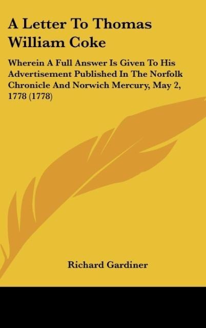 A Letter To Thomas William Coke: Wherein A Full Answer Is Given To His Advertisement Published In The Norfolk Chronicle And Norwich Mercury, May 2, 1778 (1778)