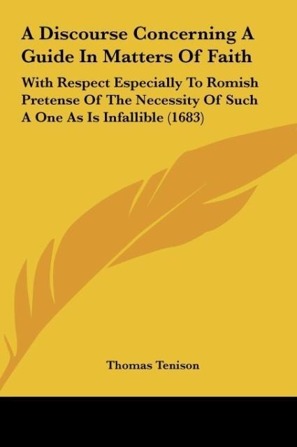 A Discourse Concerning A Guide In Matters Of Faith: With Respect Especially To Romish Pretense Of The Necessity Of Such A One As Is Infallible (1683)