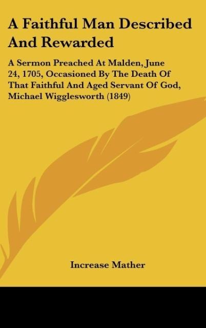A Faithful Man Described And Rewarded: A Sermon Preached At Malden, June 24, 1705, Occasioned By The Death Of That Faithful And Aged Servant Of God, Michael Wigglesworth (1849)