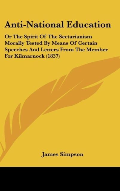 Anti-National Education: Or The Spirit Of The Sectarianism Morally Tested By Means Of Certain Speeches And Letters From The Member For Kilmarnock (1837)