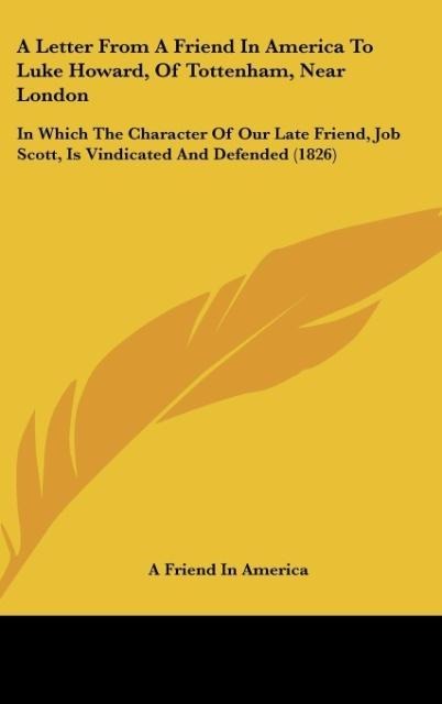 A Letter From A Friend In America To Luke Howard, Of Tottenham, Near London: In Which The Character Of Our Late Friend, Job Scott, Is Vindicated And Defended (1826)