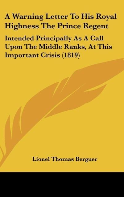 A Warning Letter To His Royal Highness The Prince Regent: Intended Principally As A Call Upon The Middle Ranks, At This Important Crisis (1819)