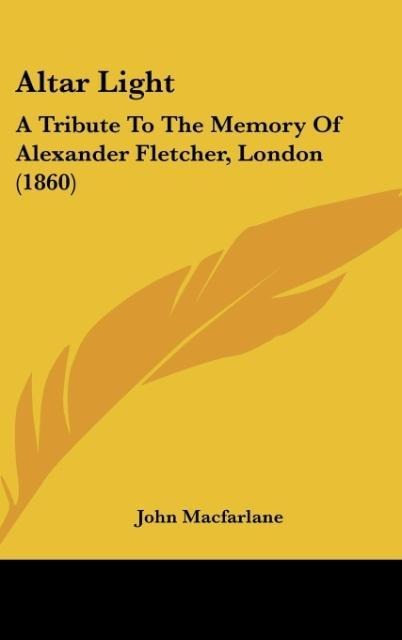 Altar Light: A Tribute To The Memory Of Alexander Fletcher, London (1860)