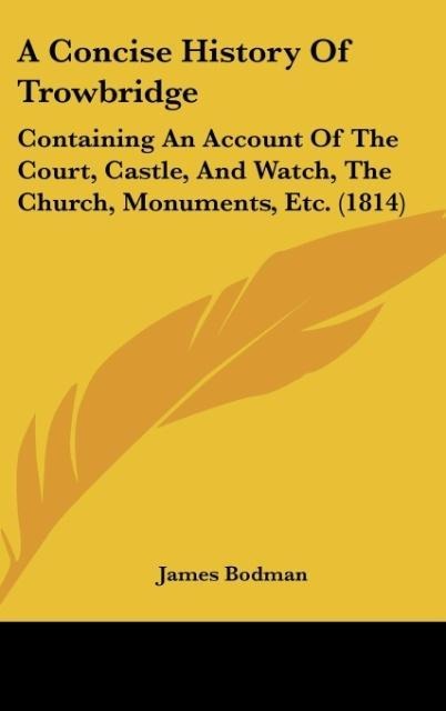 A Concise History Of Trowbridge: Containing An Account Of The Court, Castle, And Watch, The Church, Monuments, Etc. (1814)