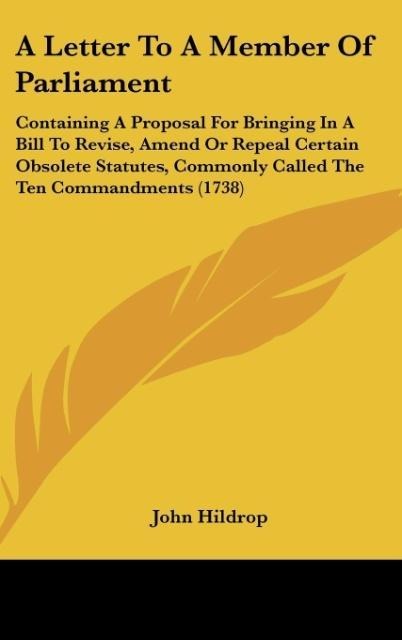A Letter To A Member Of Parliament: Containing A Proposal For Bringing In A Bill To Revise, Amend Or Repeal Certain Obsolete Statutes, Commonly Called The Ten Commandments (1738)