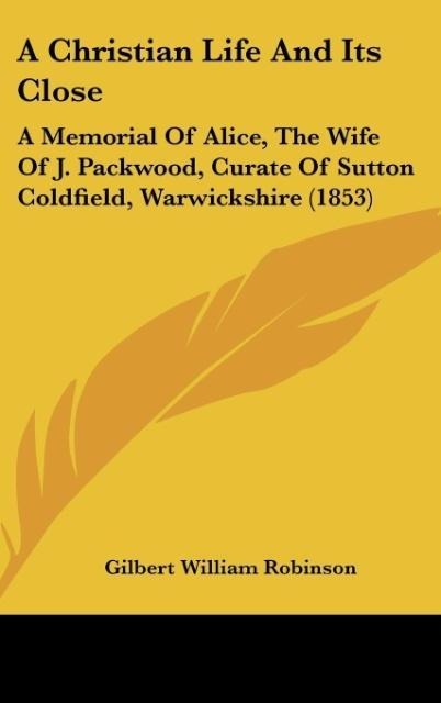A Christian Life And Its Close: A Memorial Of Alice, The Wife Of J. Packwood, Curate Of Sutton Coldfield, Warwickshire (1853)