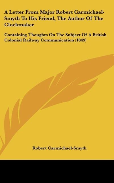 A Letter From Major Robert Carmichael-Smyth To His Friend, The Author Of The Clockmaker: Containing Thoughts On The Subject Of A British Colonial Railway Communication (1849)
