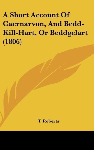 A Short Account Of Caernarvon, And Bedd-Kill-Hart, Or Beddgelart (1806)