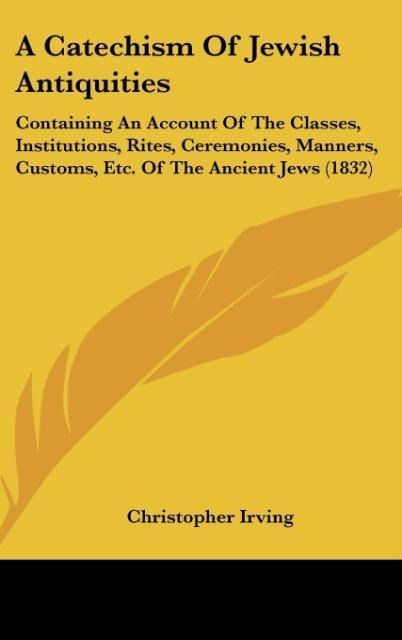 A Catechism Of Jewish Antiquities: Containing An Account Of The Classes, Institutions, Rites, Ceremonies, Manners, Customs, Etc. Of The Ancient Jews (1832)