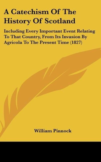 A Catechism Of The History Of Scotland: Including Every Important Event Relating To That Country, From Its Invasion By Agricola To The Present Time (1827)