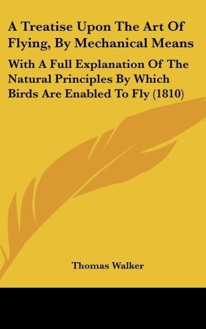 A Treatise Upon The Art Of Flying, By Mechanical Means: With A Full Explanation Of The Natural Principles By Which Birds Are Enabled To Fly (1810)