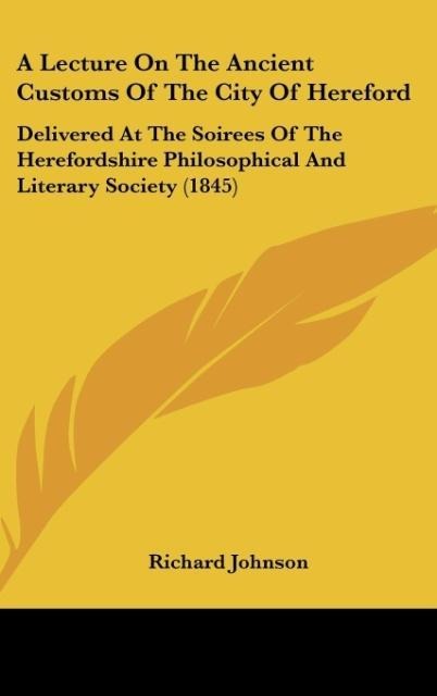 A Lecture On The Ancient Customs Of The City Of Hereford: Delivered At The Soirees Of The Herefordshire Philosophical And Literary Society (1845)