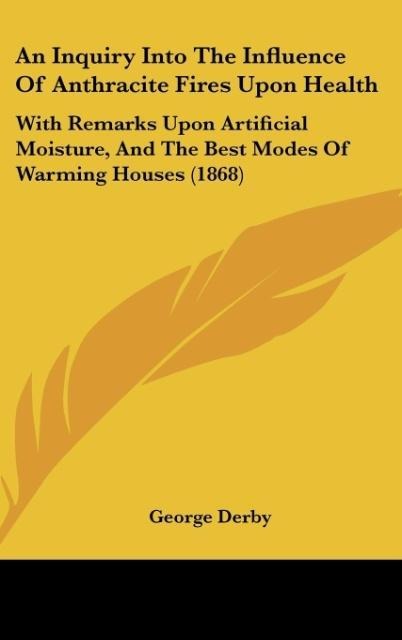 An Inquiry Into The Influence Of Anthracite Fires Upon Health: With Remarks Upon Artificial Moisture, And The Best Modes Of Warming Houses (1868)