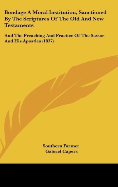 Bondage A Moral Institution, Sanctioned By The Scriptures Of The Old And New Testaments: And The Preaching And Practice Of The Savior And His Apostles (1837)