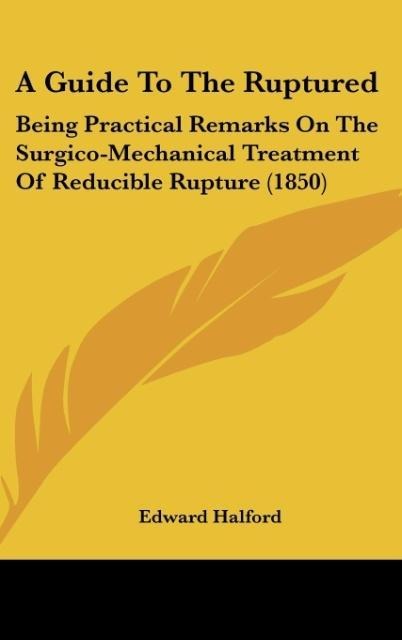 A Guide To The Ruptured: Being Practical Remarks On The Surgico-Mechanical Treatment Of Reducible Rupture (1850)