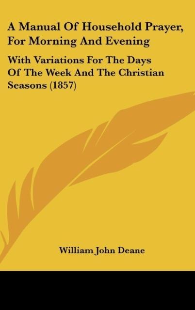 A Manual Of Household Prayer, For Morning And Evening: With Variations For The Days Of The Week And The Christian Seasons (1857)