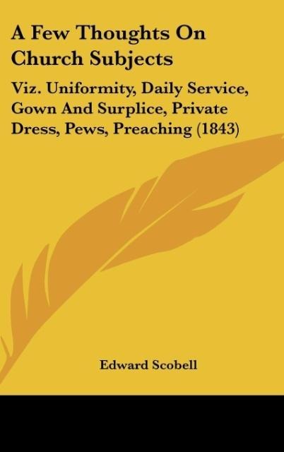 A Few Thoughts On Church Subjects: Viz. Uniformity, Daily Service, Gown And Surplice, Private Dress, Pews, Preaching (1843)