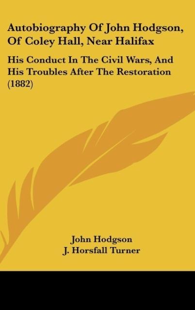 Autobiography Of John Hodgson, Of Coley Hall, Near Halifax: His Conduct In The Civil Wars, And His Troubles After The Restoration (1882)