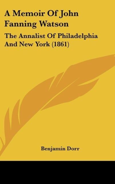 A Memoir Of John Fanning Watson: The Annalist Of Philadelphia And New York (1861)
