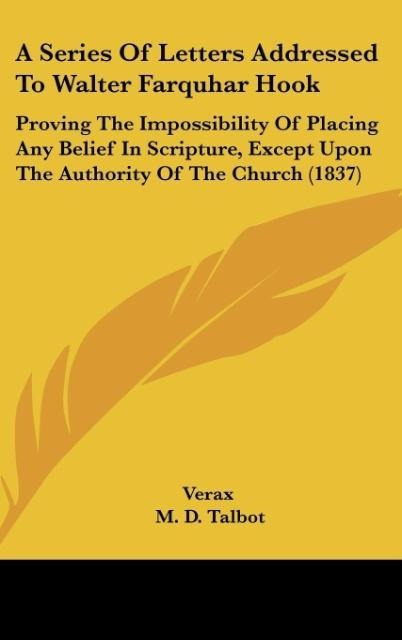 A Series Of Letters Addressed To Walter Farquhar Hook: Proving The Impossibility Of Placing Any Belief In Scripture, Except Upon The Authority Of The Church (1837)