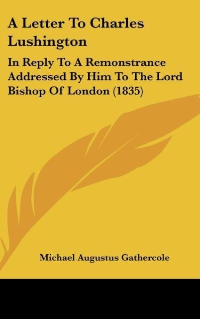 A Letter To Charles Lushington: In Reply To A Remonstrance Addressed By Him To The Lord Bishop Of London (1835)