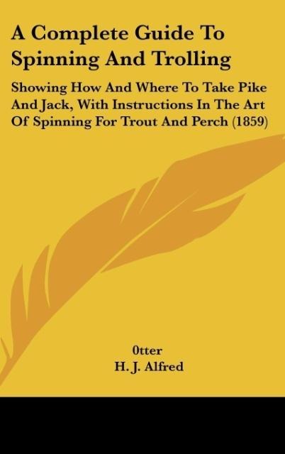 A Complete Guide To Spinning And Trolling: Showing How And Where To Take Pike And Jack, With Instructions In The Art Of Spinning For Trout And Perch (1859)