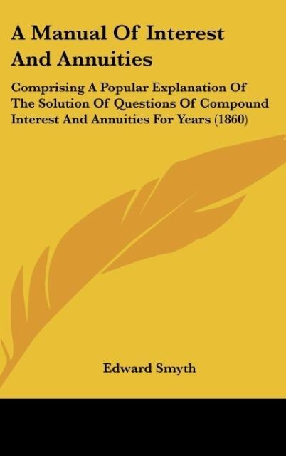 A Manual Of Interest And Annuities: Comprising A Popular Explanation Of The Solution Of Questions Of Compound Interest And Annuities For Years (1860)