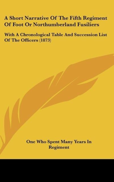 A Short Narrative Of The Fifth Regiment Of Foot Or Northumberland Fusiliers: With A Chronological Table And Succession List Of The Officers (1873)