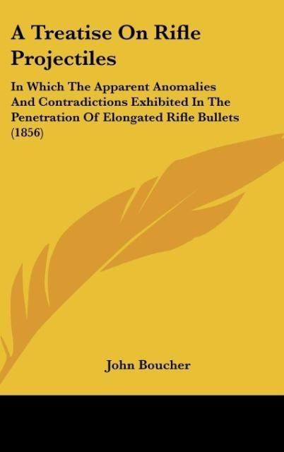 A Treatise On Rifle Projectiles: In Which The Apparent Anomalies And Contradictions Exhibited In The Penetration Of Elongated Rifle Bullets (1856)
