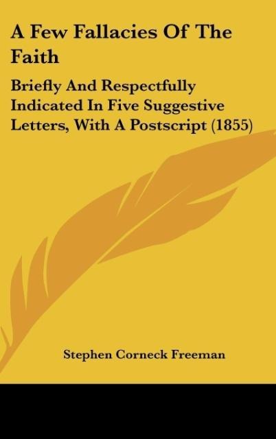 A Few Fallacies Of The Faith: Briefly And Respectfully Indicated In Five Suggestive Letters, With A Postscript (1855)