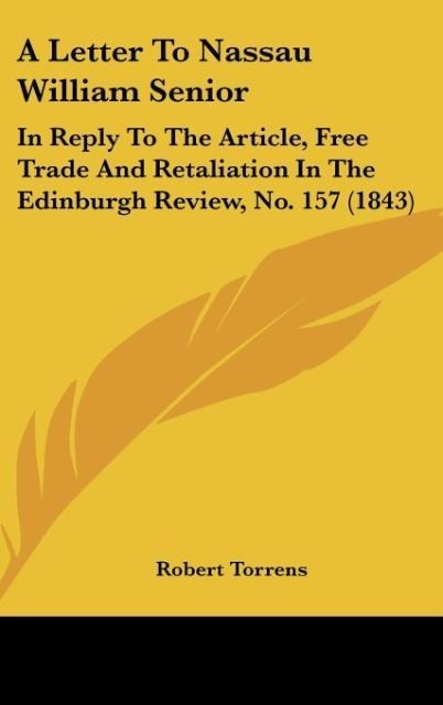 A Letter To Nassau William Senior: In Reply To The Article, Free Trade And Retaliation In The Edinburgh Review, No. 157 (1843)