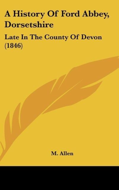 A History Of Ford Abbey, Dorsetshire: Late In The County Of Devon (1846)