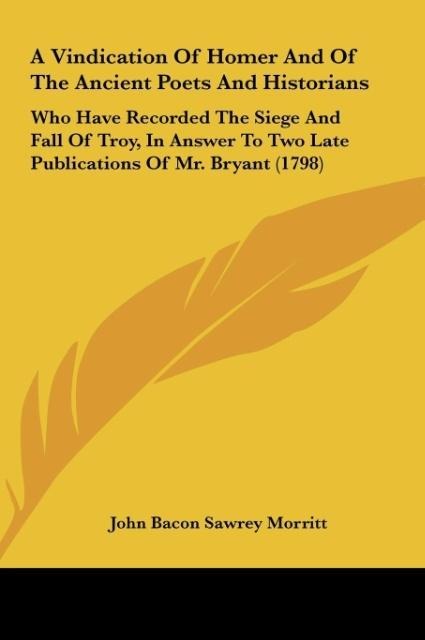 A Vindication Of Homer And Of The Ancient Poets And Historians: Who Have Recorded The Siege And Fall Of Troy, In Answer To Two Late Publications Of Mr. Bryant (1798)