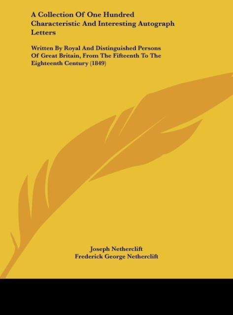 A Collection Of One Hundred Characteristic And Interesting Autograph Letters: Written By Royal And Distinguished Persons Of Great Britain, From The Fifteenth To The Eighteenth Century (1849)