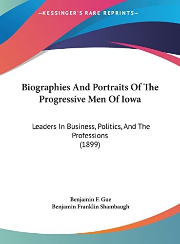Biographies And Portraits Of The Progressive Men Of Iowa: Leaders In Business, Politics, And The Professions (1899)