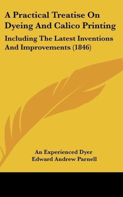 A Practical Treatise On Dyeing And Calico Printing: Including The Latest Inventions And Improvements (1846)