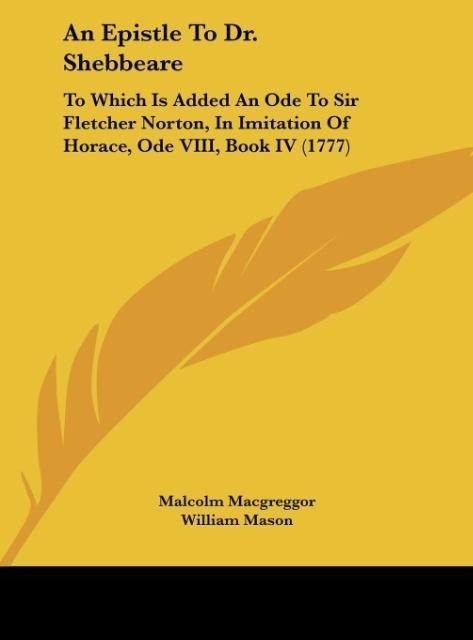 An Epistle To Dr. Shebbeare: To Which Is Added An Ode To Sir Fletcher Norton, In Imitation Of Horace, Ode VIII, Book IV (1777)