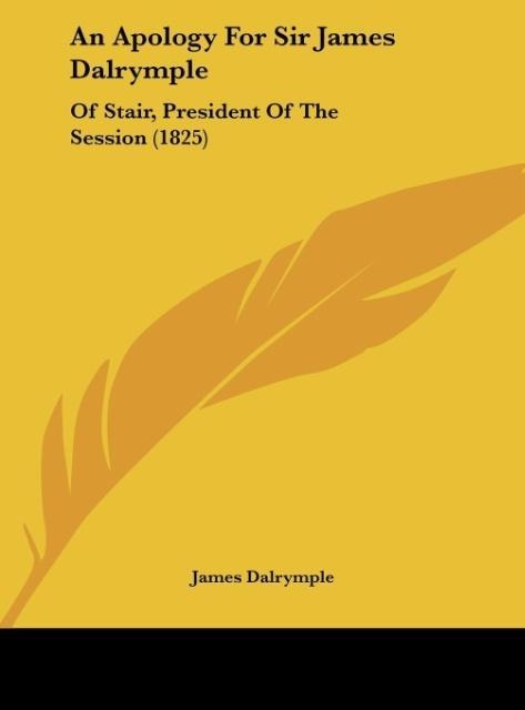 An Apology For Sir James Dalrymple: Of Stair, President Of The Session (1825)