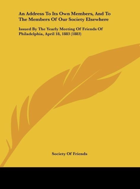 An Address To Its Own Members, And To The Members Of Our Society Elsewhere: Issued By The Yearly Meeting Of Friends Of Philadelphia, April 18, 1883 (1883)