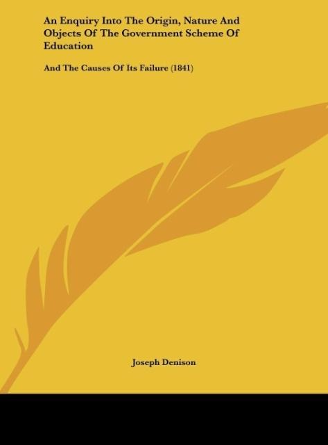 An Enquiry Into The Origin, Nature And Objects Of The Government Scheme Of Education: And The Causes Of Its Failure (1841)
