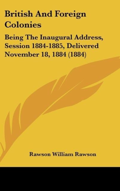 British And Foreign Colonies: Being The Inaugural Address, Session 1884-1885, Delivered November 18, 1884 (1884)